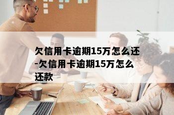 欠信用卡逾期15万怎么还-欠信用卡逾期15万怎么还款