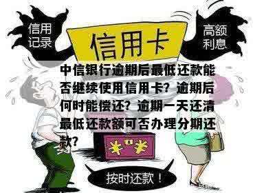 中信银行逾期后更低还款能否继续使用信用卡？逾期后何时能偿还？逾期一天还清更低还款额可否办理分期还款？