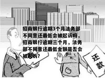 招商银行逾期3个月法务部不同意还更低会被起诉吗，招商银行逾期三个月，法务部不同意还更低金额是否会被起诉？