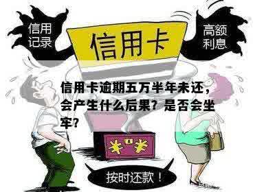 信用卡逾期五万半年未还，会产生什么后果？是否会坐牢？