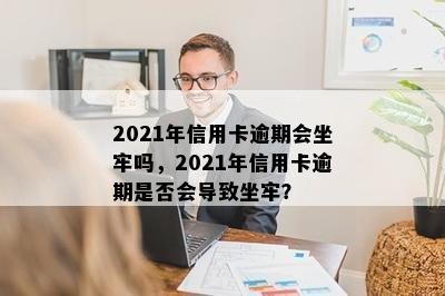 2021年信用卡逾期会坐牢吗，2021年信用卡逾期是否会导致坐牢？