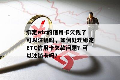 绑定etc的信用卡欠钱了可以注销吗，如何处理绑定ETC信用卡欠款问题？可以注销卡吗？