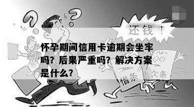 怀孕期间信用卡逾期会坐牢吗？后果严重吗？解决方案是什么？