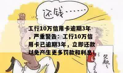 工行10万信用卡逾期3年，严重警告：工行10万信用卡已逾期3年，立即还款以免产生更多罚款和利息！