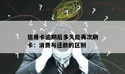 信用卡逾期后多久能再次刷卡：消费与还款的区别