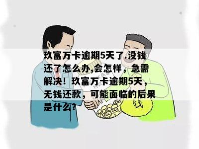 玖富万卡逾期5天了.没钱还了怎么办,会怎样，急需解决！玖富万卡逾期5天，无钱还款，可能面临的后果是什么？