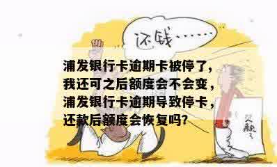 浦发银行卡逾期卡被停了,我还可之后额度会不会变，浦发银行卡逾期导致停卡，还款后额度会恢复吗？