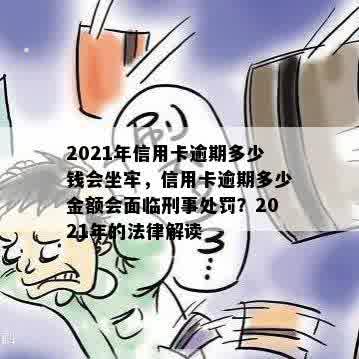 2021年信用卡逾期多少钱会坐牢，信用卡逾期多少金额会面临刑事处罚？2021年的法律解读