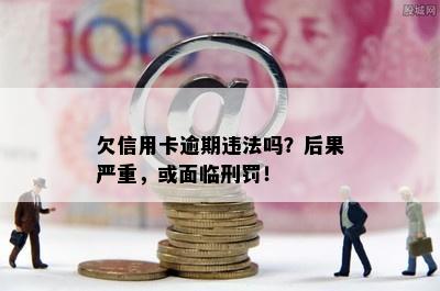 欠信用卡逾期违法吗？后果严重，或面临刑罚！