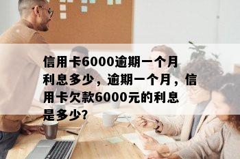 信用卡6000逾期一个月利息多少，逾期一个月，信用卡欠款6000元的利息是多少？