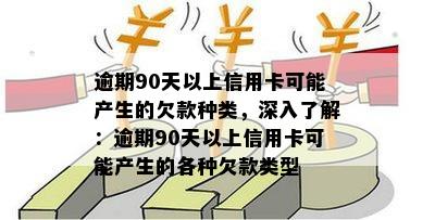 逾期90天以上信用卡可能产生的欠款种类，深入了解：逾期90天以上信用卡可能产生的各种欠款类型