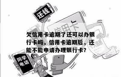 欠信用卡逾期了还可以办银行卡吗，信用卡逾期后，还能不能申请办理银行卡？