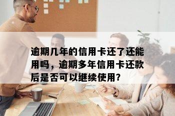 逾期几年的信用卡还了还能用吗，逾期多年信用卡还款后是否可以继续使用？