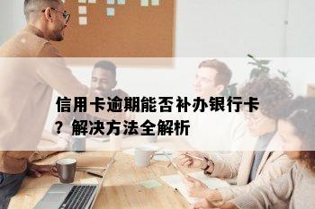 信用卡逾期能否补办银行卡？解决方法全解析