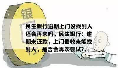 民生银行逾期上门没找到人还会再来吗，民生银行：逾期未还款，上门催收未能找到人，是否会再次尝试？