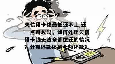 欠信用卡钱更低还不上,还一点可以吗，如何处理欠信用卡钱无法全部偿还的情况？分期还款还是全额还款？