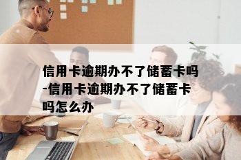 信用卡逾期办不了储蓄卡吗-信用卡逾期办不了储蓄卡吗怎么办