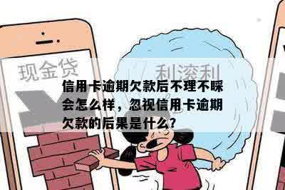 信用卡逾期欠款后不理不睬会怎么样，忽视信用卡逾期欠款的后果是什么？