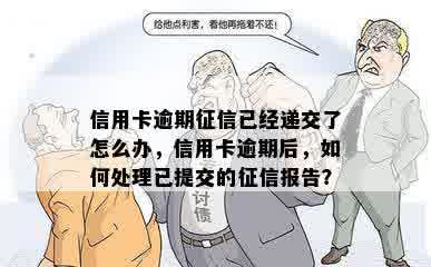 信用卡逾期征信已经递交了怎么办，信用卡逾期后，如何处理已提交的征信报告？