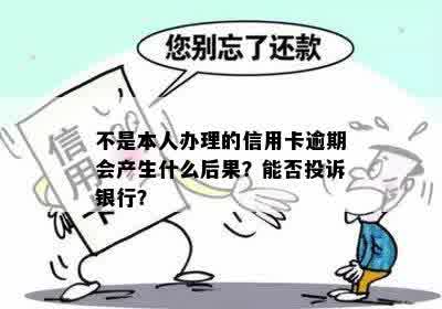 不是本人办理的信用卡逾期会产生什么后果？能否投诉银行？