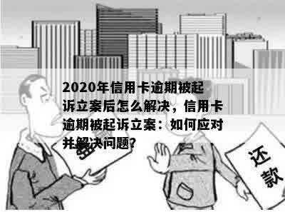 2020年信用卡逾期被起诉立案后怎么解决，信用卡逾期被起诉立案：如何应对并解决问题？