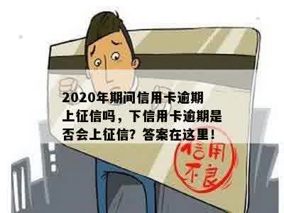 2020年期间信用卡逾期上征信吗，下信用卡逾期是否会上征信？答案在这里！