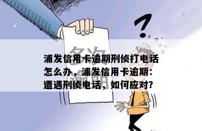 浦发信用卡逾期刑侦打电话怎么办，浦发信用卡逾期：遭遇刑侦电话，如何应对？