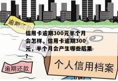 信用卡逾期300元半个月会怎样，信用卡逾期300元，半个月会产生哪些后果？