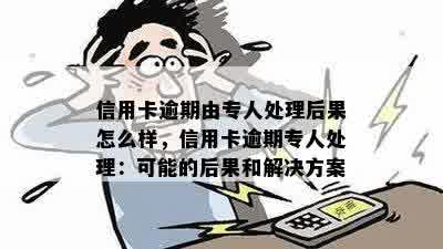 信用卡逾期由专人处理后果怎么样，信用卡逾期专人处理：可能的后果和解决方案