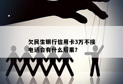 欠民生银行信用卡3万不接电话会有什么后果？