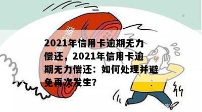 2021年信用卡逾期无力偿还，2021年信用卡逾期无力偿还：如何处理并避免再次发生？