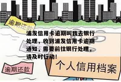 浦发信用卡逾期叫我去银行处理，收到浦发信用卡逾期通知，需要前往银行处理，请及时行动！