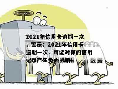 2021年信用卡逾期一次，警示：2021年信用卡逾期一次，可能对你的信用记录产生负面影响！