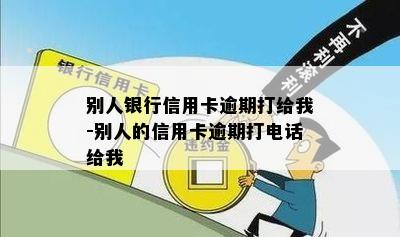 别人银行信用卡逾期打给我-别人的信用卡逾期打电话给我