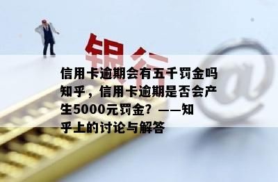 信用卡逾期会有五千罚金吗知乎，信用卡逾期是否会产生5000元罚金？——知乎上的讨论与解答