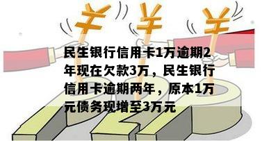 民生银行信用卡1万逾期2年现在欠款3万，民生银行信用卡逾期两年，原本1万元债务现增至3万元