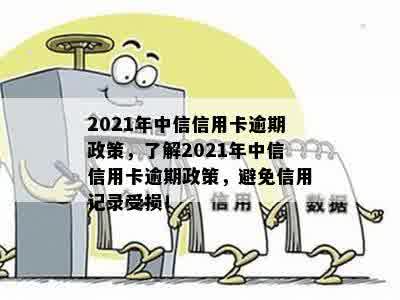 2021年中信信用卡逾期政策，了解2021年中信信用卡逾期政策，避免信用记录受损！