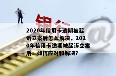 2020年信用卡逾期被起诉立案后怎么解决，2020年信用卡逾期被起诉立案后：如何应对和解决？