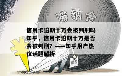 信用卡逾期十万会被判刑吗知乎，信用卡逾期十万是否会被判刑？——知乎用户热议话题解析