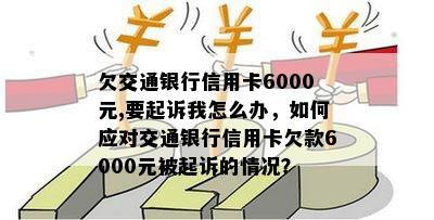 欠交通银行信用卡6000元,要起诉我怎么办，如何应对交通银行信用卡欠款6000元被起诉的情况？