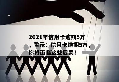 2021年信用卡逾期5万，警示：信用卡逾期5万，你将面临这些后果！