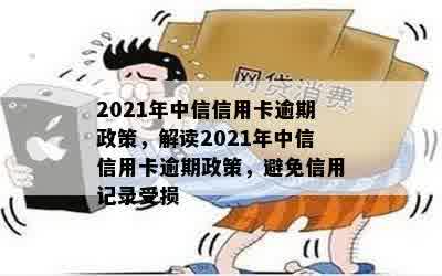 2021年中信信用卡逾期政策，解读2021年中信信用卡逾期政策，避免信用记录受损