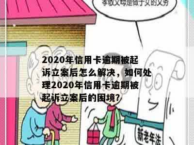 2020年信用卡逾期被起诉立案后怎么解决，如何处理2020年信用卡逾期被起诉立案后的困境？