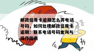 邮政信用卡逾期怎么弄电话号码，如何处理邮政信用卡逾期：联系电话号码查询与操作指南