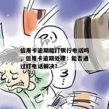 信用卡逾期能打银行电话吗，信用卡逾期处理：能否通过打电话解决？