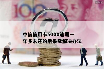 中信信用卡5000逾期一年多未还的后果及解决办法