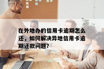 在外地办的信用卡逾期怎么还，如何解决异地信用卡逾期还款问题？