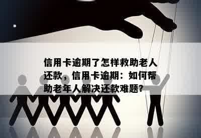 信用卡逾期了怎样救助老人还款，信用卡逾期：如何帮助老年人解决还款难题？