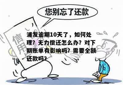 浦发逾期10天了，如何处理？无力偿还怎么办？对下期账单有影响吗？需要全额还款吗？