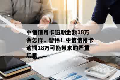 中信信用卡逾期金额18万会怎样，警惕！中信信用卡逾期18万可能带来的严重后果